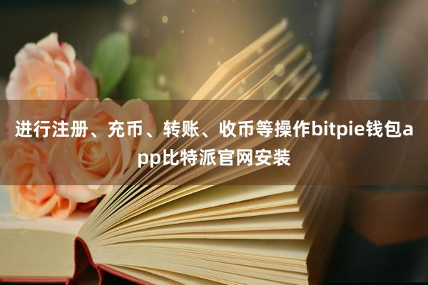 进行注册、充币、转账、收币等操作bitpie钱包app比特派官网安装