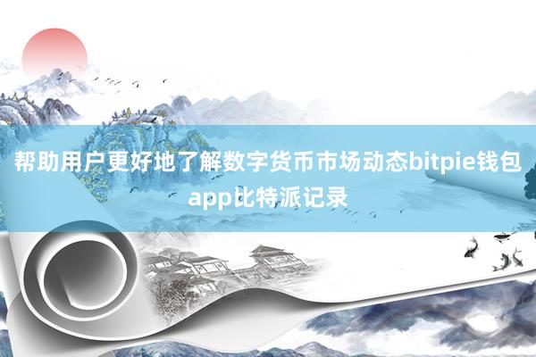 帮助用户更好地了解数字货币市场动态bitpie钱包app比特派记录