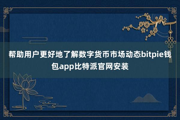 帮助用户更好地了解数字货币市场动态bitpie钱包app比特派官网安装