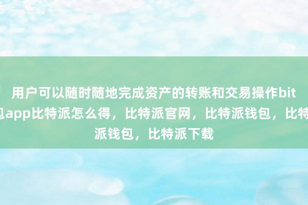 用户可以随时随地完成资产的转账和交易操作bitpie钱包app比特派怎么得，比特派官网，比特派钱包，比特派下载