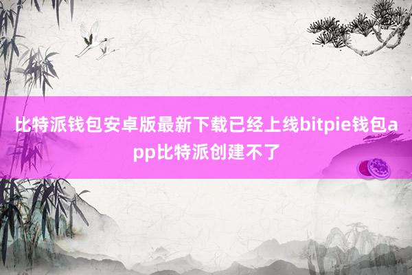 比特派钱包安卓版最新下载已经上线bitpie钱包app比特派创建不了