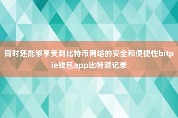 同时还能够享受到比特币网络的安全和便捷性bitpie钱包app比特派记录