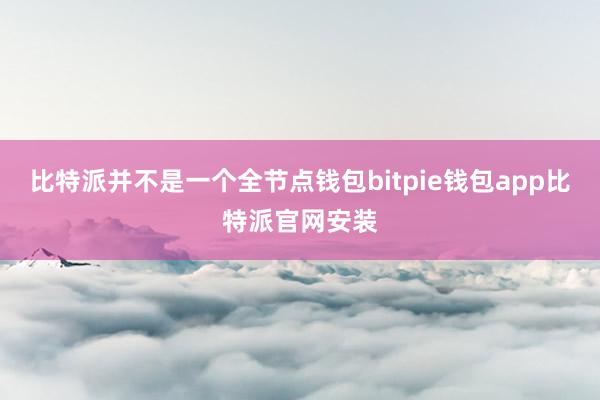 比特派并不是一个全节点钱包bitpie钱包app比特派官网安装