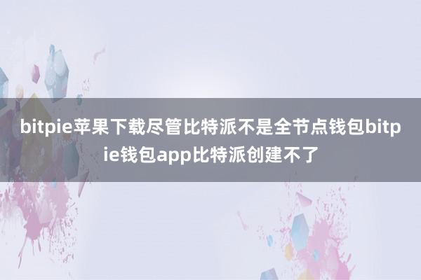 bitpie苹果下载尽管比特派不是全节点钱包bitpie钱包app比特派创建不了