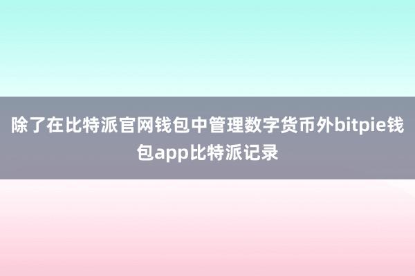 除了在比特派官网钱包中管理数字货币外bitpie钱包app比特派记录