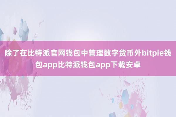 除了在比特派官网钱包中管理数字货币外bitpie钱包app比特派钱包app下载安卓