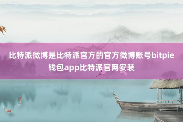 比特派微博是比特派官方的官方微博账号bitpie钱包app比特派官网安装