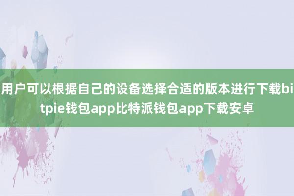 用户可以根据自己的设备选择合适的版本进行下载bitpie钱包app比特派钱包app下载安卓