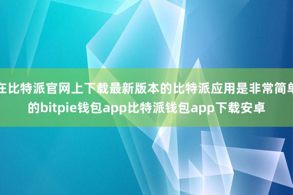 在比特派官网上下载最新版本的比特派应用是非常简单的bitpie钱包app比特派钱包app下载安卓