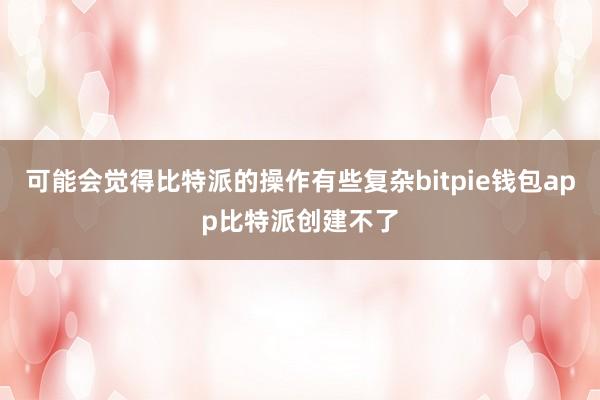 可能会觉得比特派的操作有些复杂bitpie钱包app比特派创建不了