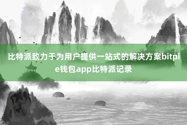 比特派致力于为用户提供一站式的解决方案bitpie钱包app比特派记录