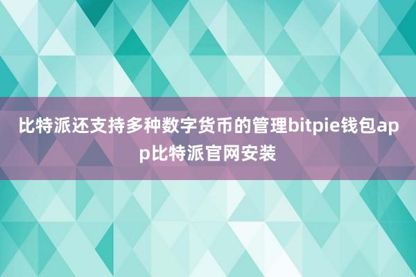 比特派还支持多种数字货币的管理bitpie钱包app比特派官网安装