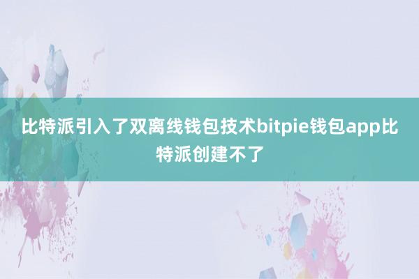 比特派引入了双离线钱包技术bitpie钱包app比特派创建不了