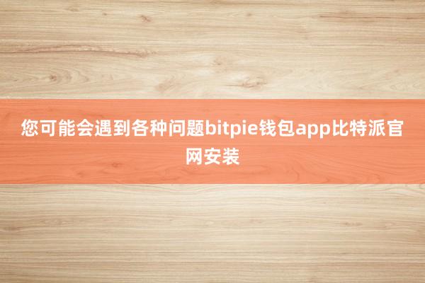 您可能会遇到各种问题bitpie钱包app比特派官网安装