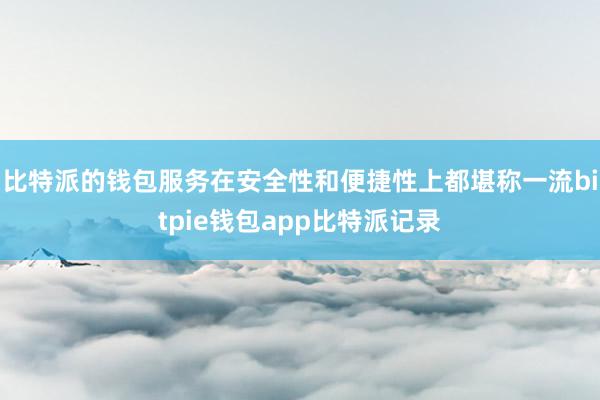 比特派的钱包服务在安全性和便捷性上都堪称一流bitpie钱包app比特派记录