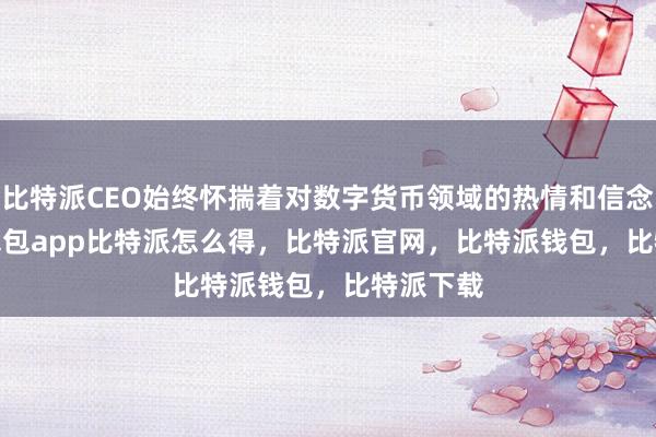 比特派CEO始终怀揣着对数字货币领域的热情和信念bitpie钱包app比特派怎么得，比特派官网，比特派钱包，比特派下载