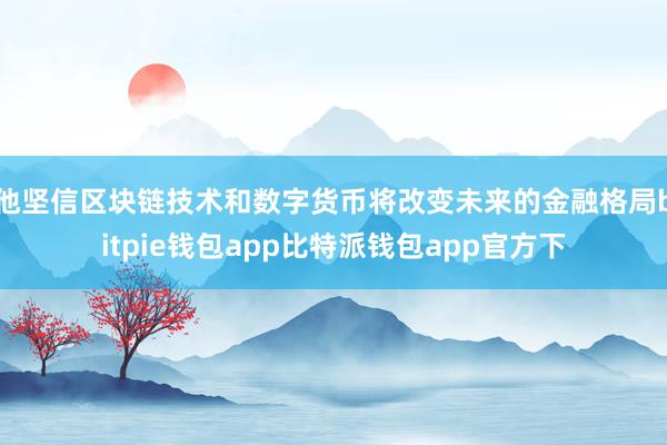 他坚信区块链技术和数字货币将改变未来的金融格局bitpie钱包app比特派钱包app官方下