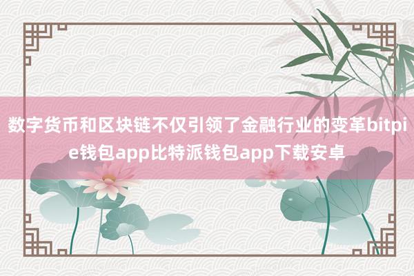 数字货币和区块链不仅引领了金融行业的变革bitpie钱包app比特派钱包app下载安卓