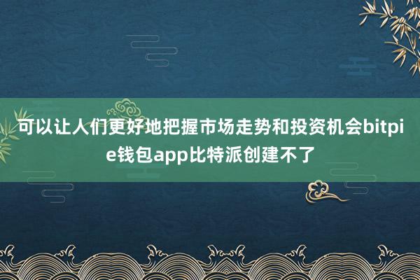 可以让人们更好地把握市场走势和投资机会bitpie钱包app比特派创建不了