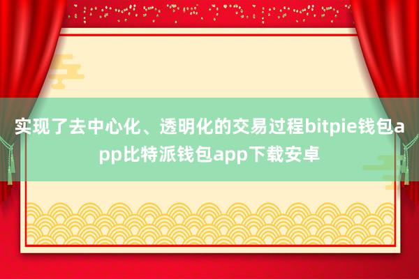 实现了去中心化、透明化的交易过程bitpie钱包app比特派钱包app下载安卓