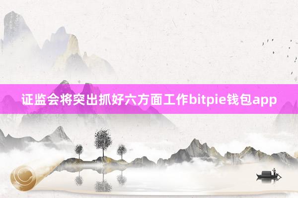 证监会将突出抓好六方面工作bitpie钱包app