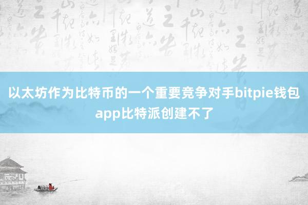 以太坊作为比特币的一个重要竞争对手bitpie钱包app比特派创建不了