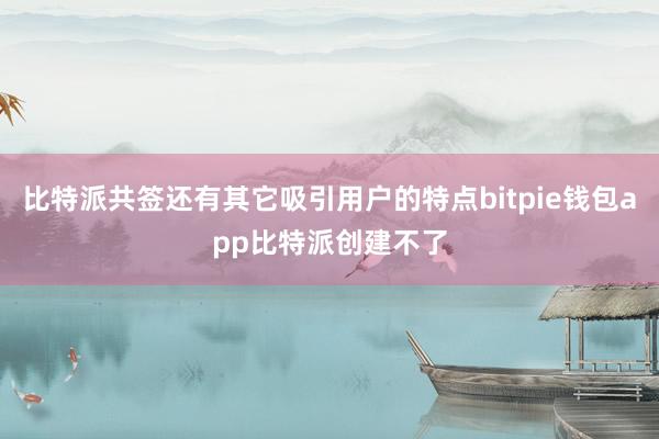 比特派共签还有其它吸引用户的特点bitpie钱包app比特派创建不了