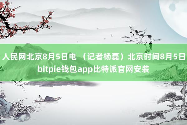 人民网北京8月5日电 （记者杨磊）北京时间8月5日bitpie钱包app比特派官网安装