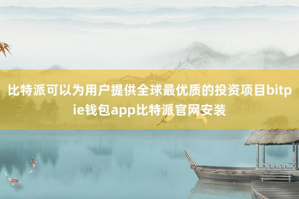 比特派可以为用户提供全球最优质的投资项目bitpie钱包app比特派官网安装