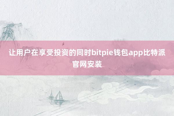 让用户在享受投资的同时bitpie钱包app比特派官网安装