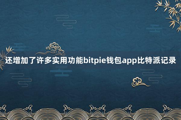 还增加了许多实用功能bitpie钱包app比特派记录