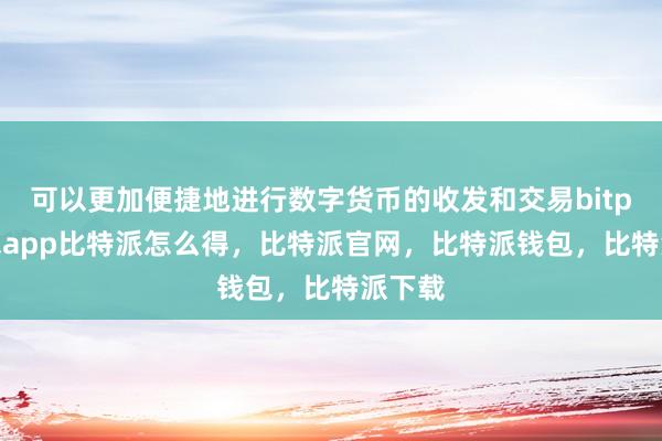 可以更加便捷地进行数字货币的收发和交易bitpie钱包app比特派怎么得，比特派官网，比特派钱包，比特派下载