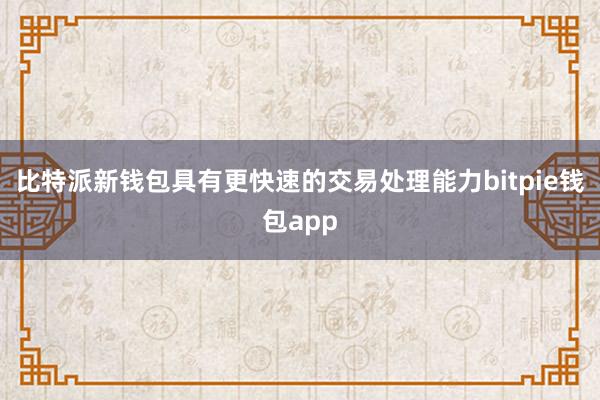 比特派新钱包具有更快速的交易处理能力bitpie钱包app