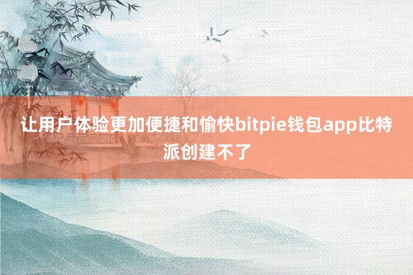 让用户体验更加便捷和愉快bitpie钱包app比特派创建不了