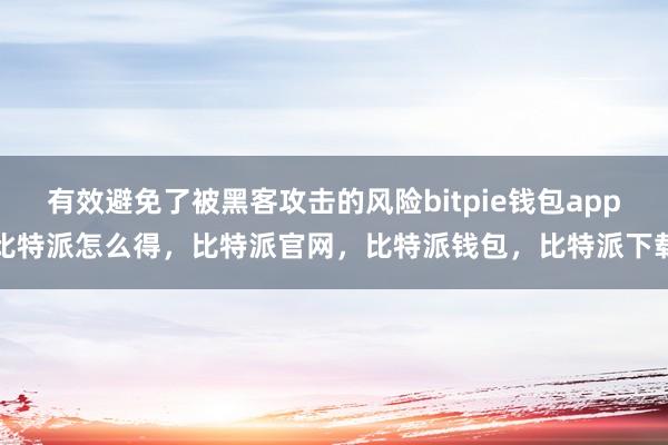 有效避免了被黑客攻击的风险bitpie钱包app比特派怎么得，比特派官网，比特派钱包，比特派下载