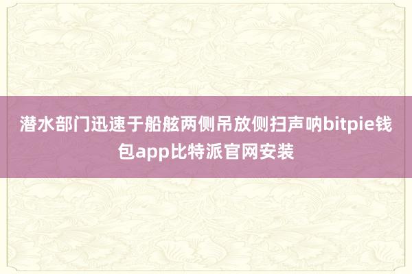 潜水部门迅速于船舷两侧吊放侧扫声呐bitpie钱包app比特派官网安装