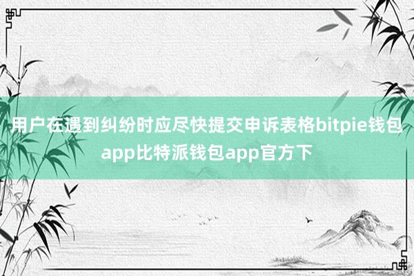 用户在遇到纠纷时应尽快提交申诉表格bitpie钱包app比特派钱包app官方下