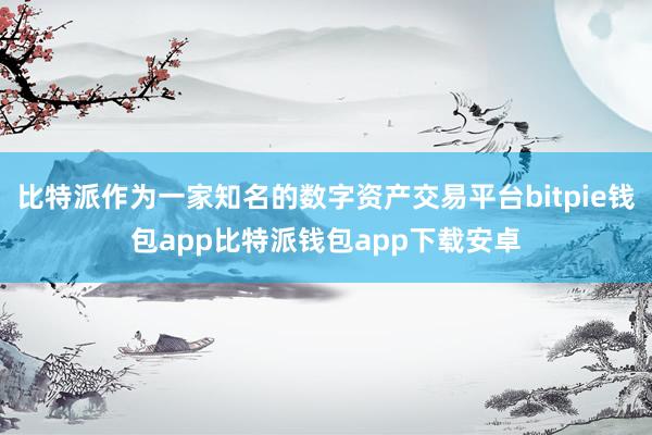 比特派作为一家知名的数字资产交易平台bitpie钱包app比特派钱包app下载安卓