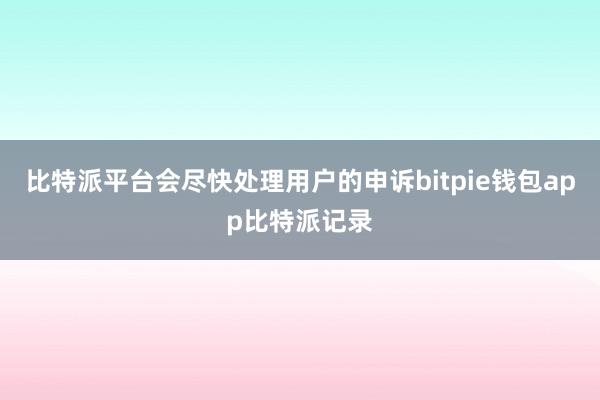 比特派平台会尽快处理用户的申诉bitpie钱包app比特派记录