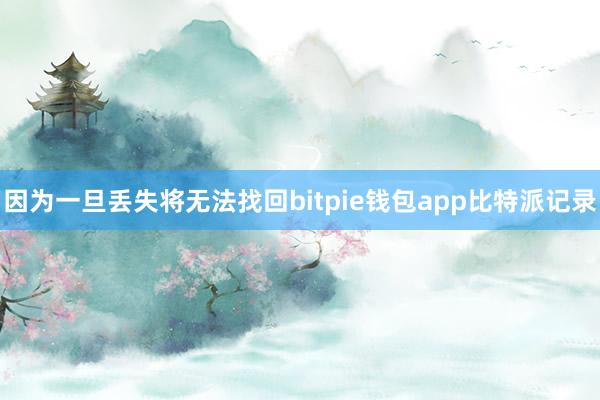 因为一旦丢失将无法找回bitpie钱包app比特派记录