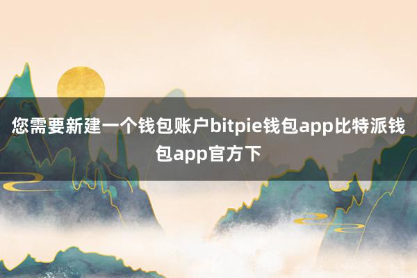 您需要新建一个钱包账户bitpie钱包app比特派钱包app官方下