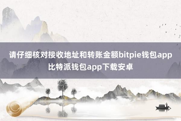 请仔细核对接收地址和转账金额bitpie钱包app比特派钱包app下载安卓