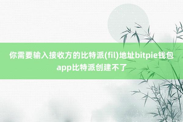 你需要输入接收方的比特派(fil)地址bitpie钱包app比特派创建不了