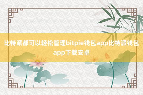 比特派都可以轻松管理bitpie钱包app比特派钱包app下载安卓