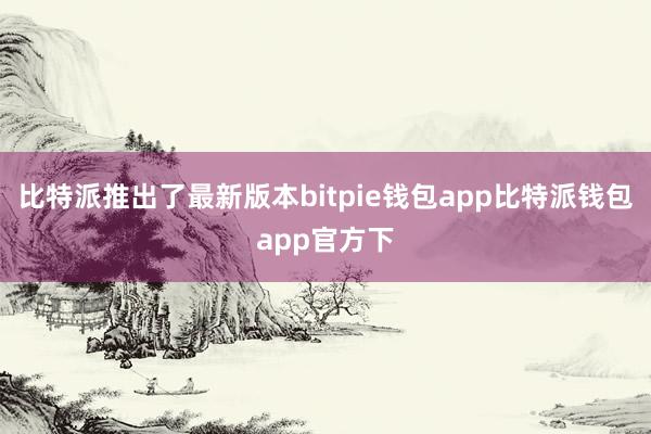 比特派推出了最新版本bitpie钱包app比特派钱包app官方下