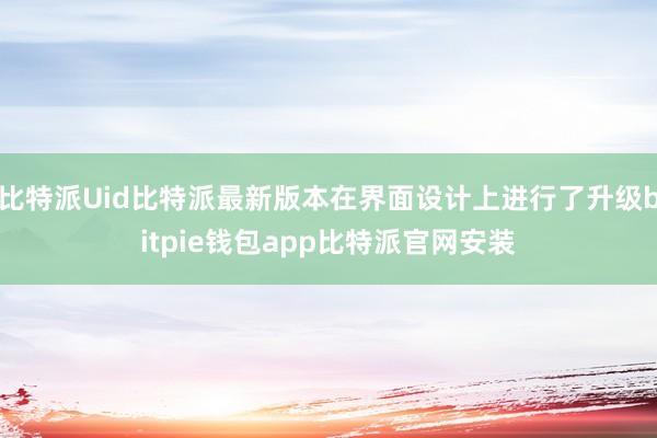 比特派Uid比特派最新版本在界面设计上进行了升级bitpie钱包app比特派官网安装