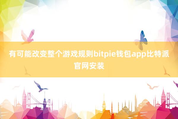 有可能改变整个游戏规则bitpie钱包app比特派官网安装