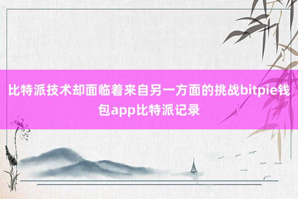 比特派技术却面临着来自另一方面的挑战bitpie钱包app比特派记录