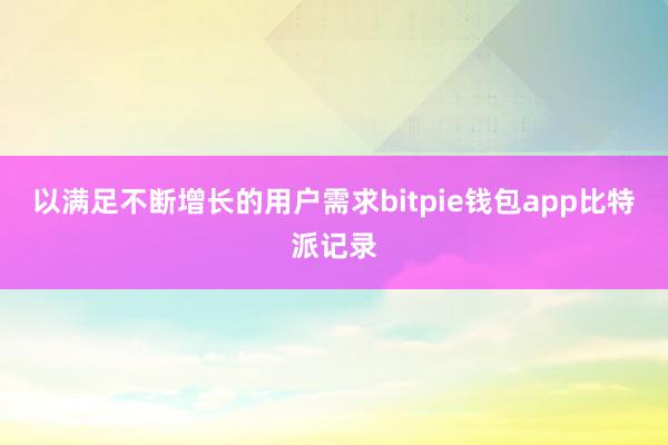 以满足不断增长的用户需求bitpie钱包app比特派记录