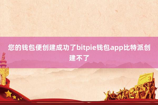 您的钱包便创建成功了bitpie钱包app比特派创建不了